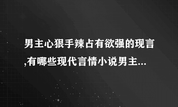 男主心狠手辣占有欲强的现言,有哪些现代言情小说男主心狠手辣占有欲强