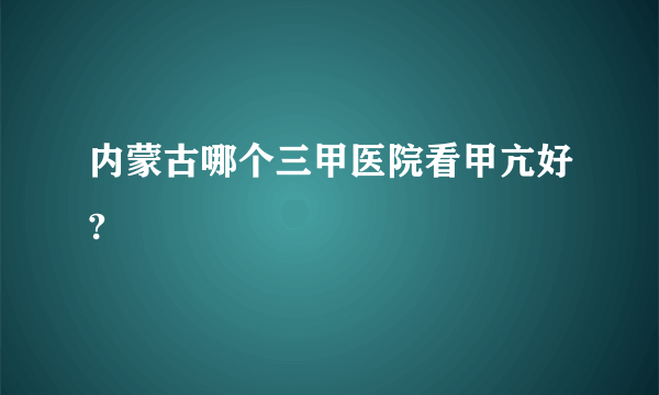 内蒙古哪个三甲医院看甲亢好?