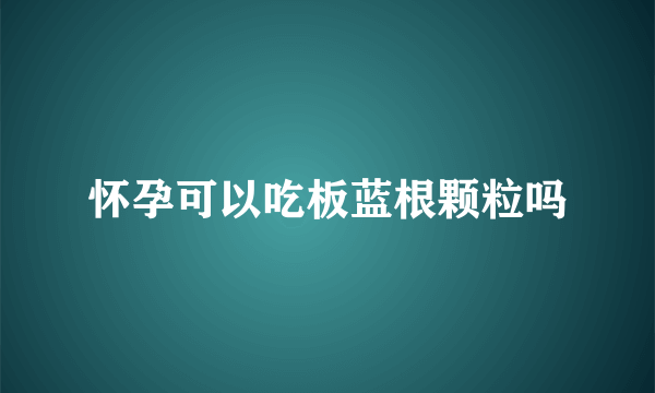 怀孕可以吃板蓝根颗粒吗