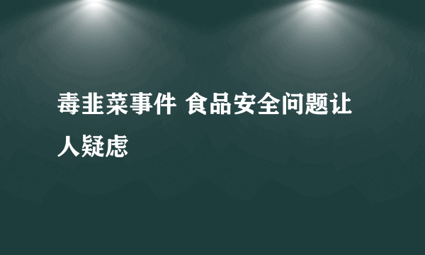 毒韭菜事件 食品安全问题让人疑虑