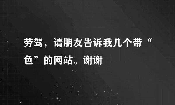 劳驾，请朋友告诉我几个带“色”的网站。谢谢