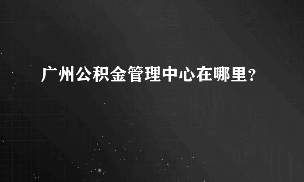 广州公积金管理中心在哪里？