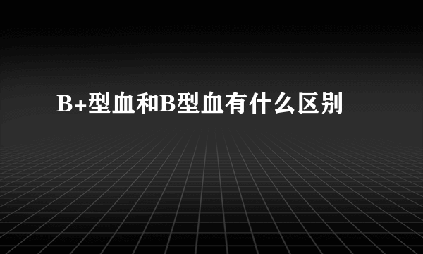 B+型血和B型血有什么区别