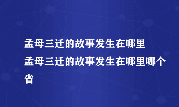 孟母三迁的故事发生在哪里 孟母三迁的故事发生在哪里哪个省