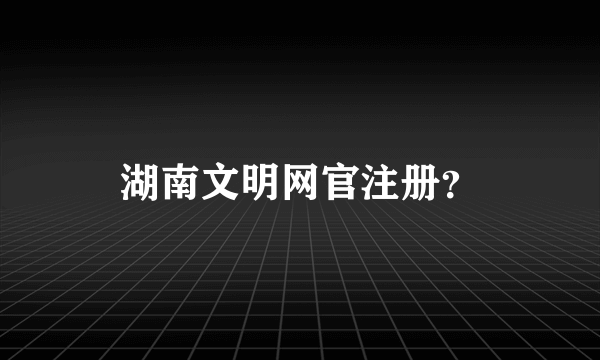 湖南文明网官注册？