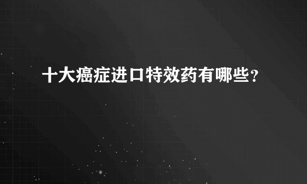 十大癌症进口特效药有哪些？