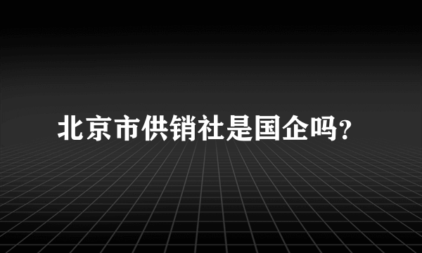 北京市供销社是国企吗？