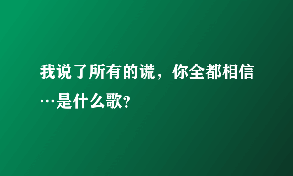 我说了所有的谎，你全都相信…是什么歌？