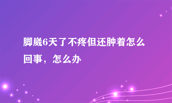 脚崴6天了不疼但还肿着怎么回事，怎么办