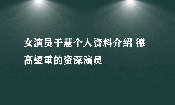 女演员于慧个人资料介绍 德高望重的资深演员