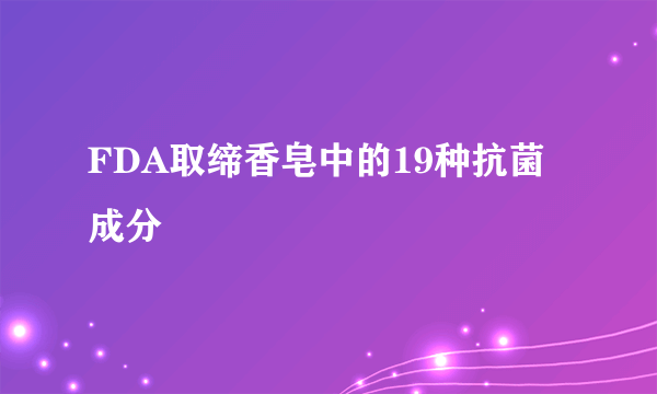 FDA取缔香皂中的19种抗菌成分