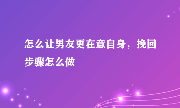 怎么让男友更在意自身，挽回步骤怎么做