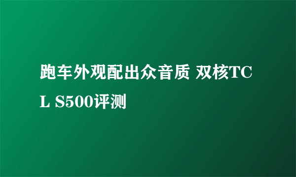 跑车外观配出众音质 双核TCL S500评测