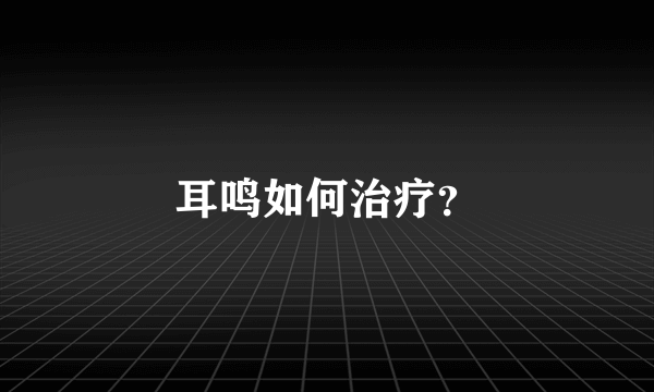 耳鸣如何治疗？