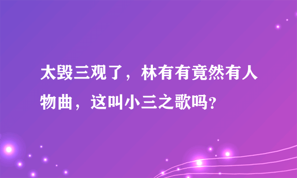 太毁三观了，林有有竟然有人物曲，这叫小三之歌吗？