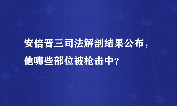 安倍晋三司法解剖结果公布，他哪些部位被枪击中？