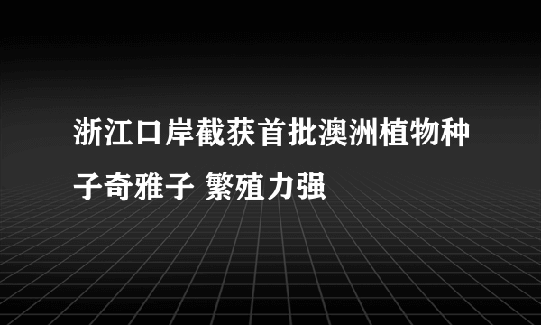 浙江口岸截获首批澳洲植物种子奇雅子 繁殖力强