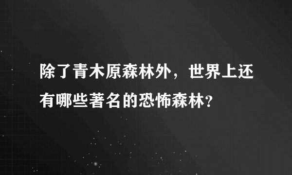 除了青木原森林外，世界上还有哪些著名的恐怖森林？