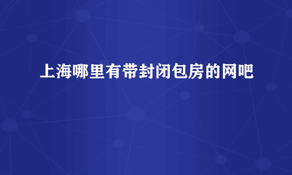 上海哪里有带封闭包房的网吧