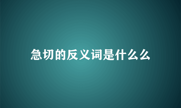 急切的反义词是什么么