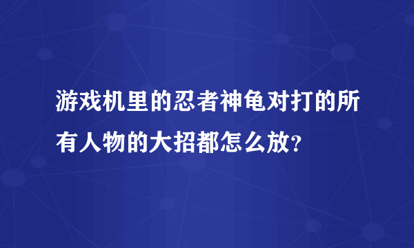 游戏机里的忍者神龟对打的所有人物的大招都怎么放？