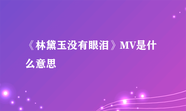 《林黛玉没有眼泪》MV是什么意思