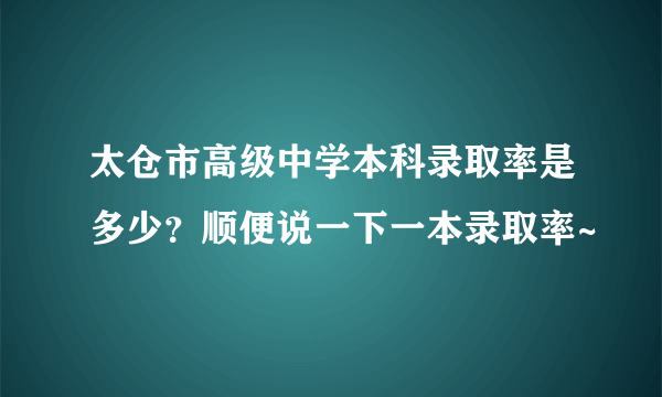 太仓市高级中学本科录取率是多少？顺便说一下一本录取率~