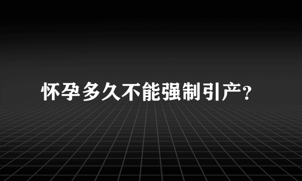 怀孕多久不能强制引产？