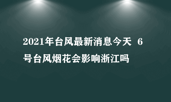 2021年台风最新消息今天  6号台风烟花会影响浙江吗