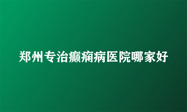 郑州专治癫痫病医院哪家好