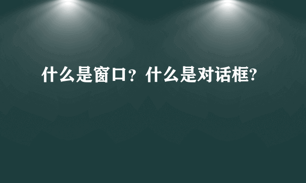 什么是窗口？什么是对话框?