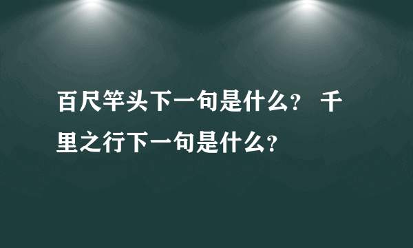 百尺竿头下一句是什么？ 千里之行下一句是什么？