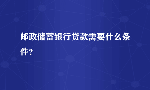 邮政储蓄银行贷款需要什么条件？