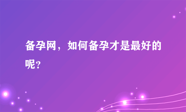 备孕网，如何备孕才是最好的呢？