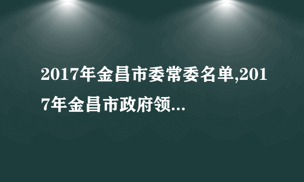 2017年金昌市委常委名单,2017年金昌市政府领导班子名单