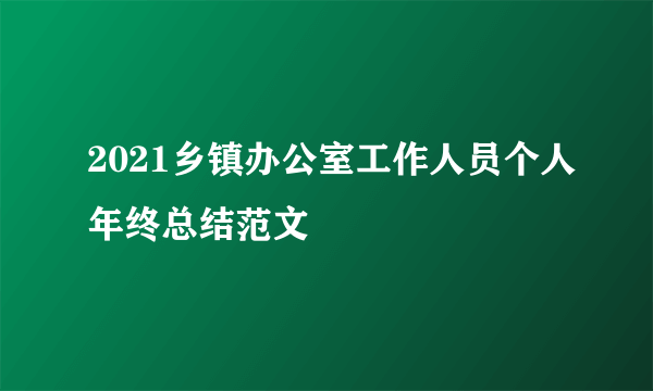 2021乡镇办公室工作人员个人年终总结范文