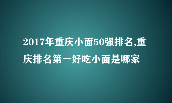 2017年重庆小面50强排名,重庆排名第一好吃小面是哪家