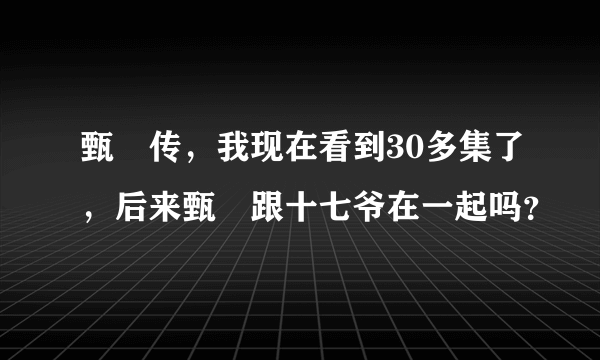 甄嬛传，我现在看到30多集了，后来甄嬛跟十七爷在一起吗？