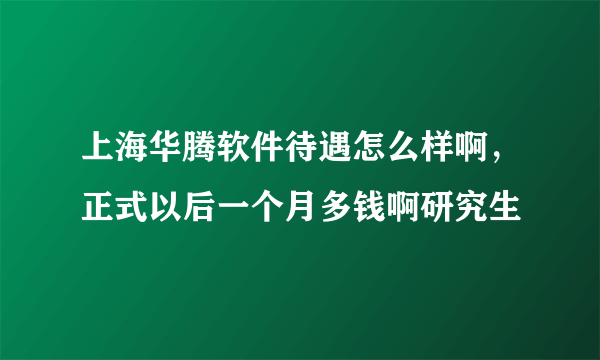 上海华腾软件待遇怎么样啊，正式以后一个月多钱啊研究生