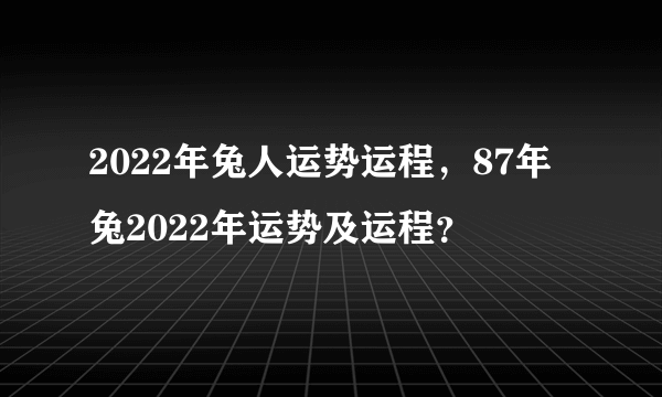 2022年兔人运势运程，87年兔2022年运势及运程？