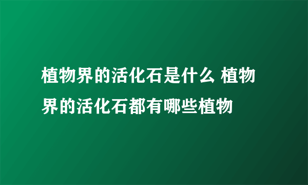 植物界的活化石是什么 植物界的活化石都有哪些植物