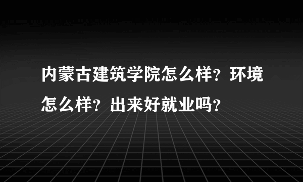 内蒙古建筑学院怎么样？环境怎么样？出来好就业吗？