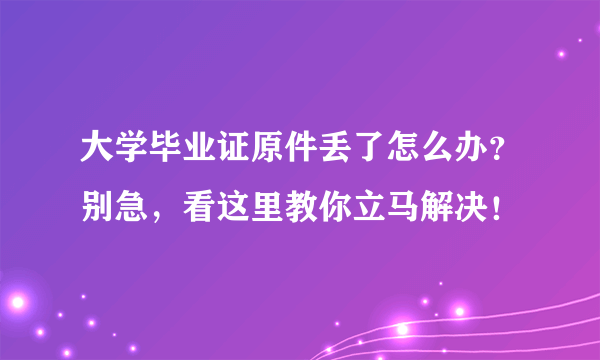 大学毕业证原件丢了怎么办？别急，看这里教你立马解决！