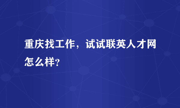 重庆找工作，试试联英人才网怎么样？