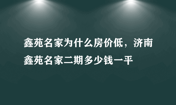 鑫苑名家为什么房价低，济南鑫苑名家二期多少钱一平