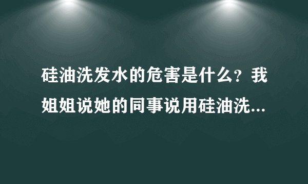 硅油洗发水的危害是什么？我姐姐说她的同事说用硅油洗发水洗头会对头发造成伤害。