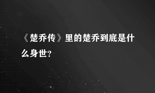 《楚乔传》里的楚乔到底是什么身世？