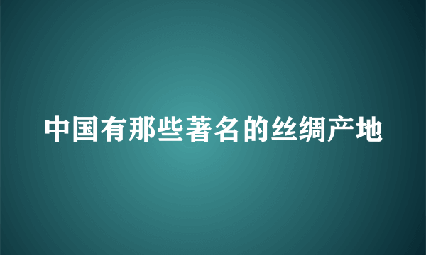 中国有那些著名的丝绸产地