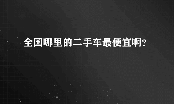 全国哪里的二手车最便宜啊？