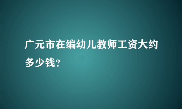 广元市在编幼儿教师工资大约多少钱？